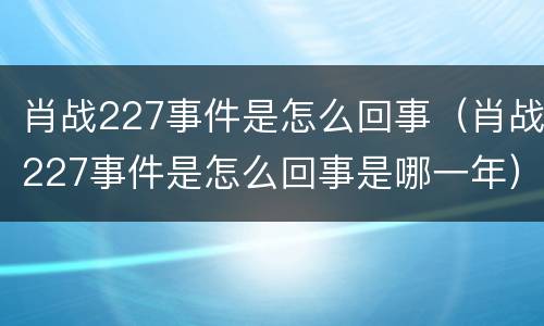 肖战227事件是怎么回事（肖战227事件是怎么回事是哪一年）