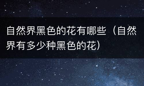 自然界黑色的花有哪些（自然界有多少种黑色的花）