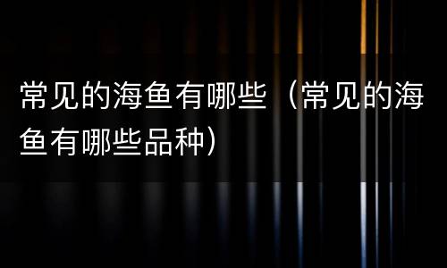 常见的海鱼有哪些（常见的海鱼有哪些品种）