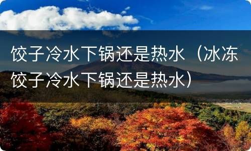 饺子冷水下锅还是热水（冰冻饺子冷水下锅还是热水）