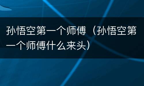 孙悟空第一个师傅（孙悟空第一个师傅什么来头）