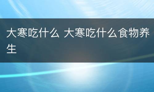 大寒吃什么 大寒吃什么食物养生