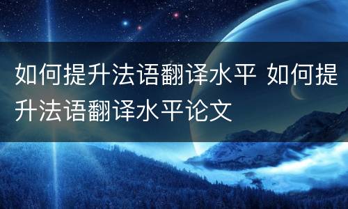 如何提升法语翻译水平 如何提升法语翻译水平论文