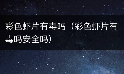 彩色虾片有毒吗（彩色虾片有毒吗安全吗）
