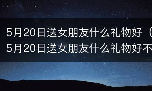 5月20日送女朋友什么礼物好（5月20日送女朋友什么礼物好不用钱）