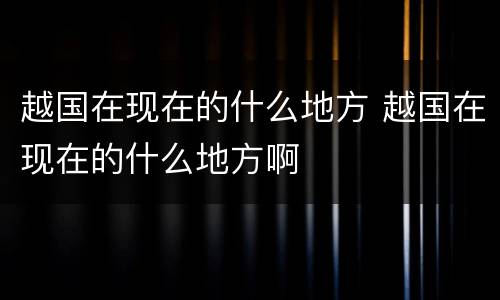 越国在现在的什么地方 越国在现在的什么地方啊