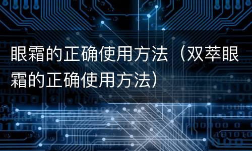 眼霜的正确使用方法（双萃眼霜的正确使用方法）