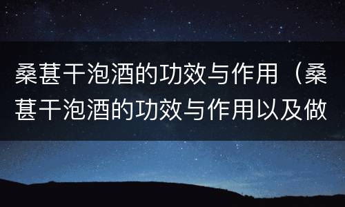 桑葚干泡酒的功效与作用（桑葚干泡酒的功效与作用以及做法）