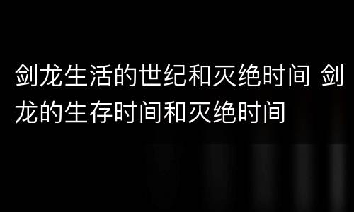 剑龙生活的世纪和灭绝时间 剑龙的生存时间和灭绝时间