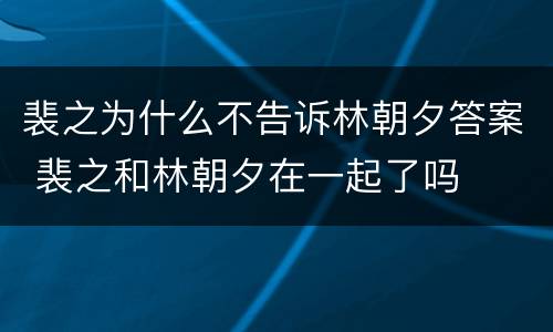 裴之为什么不告诉林朝夕答案 裴之和林朝夕在一起了吗