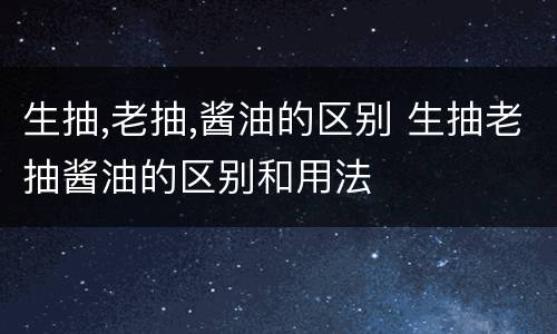 生抽,老抽,酱油的区别 生抽老抽酱油的区别和用法