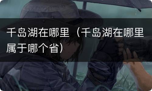 千岛湖在哪里（千岛湖在哪里属于哪个省）