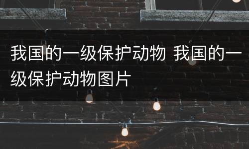 我国的一级保护动物 我国的一级保护动物图片