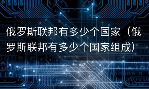 俄罗斯联邦有多少个国家（俄罗斯联邦有多少个国家组成）