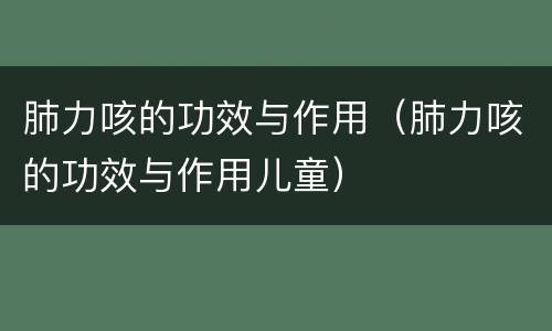 肺力咳的功效与作用（肺力咳的功效与作用儿童）