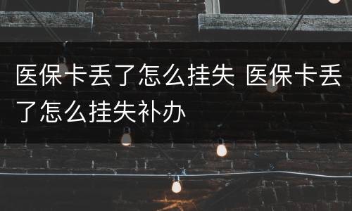 医保卡丢了怎么挂失 医保卡丢了怎么挂失补办