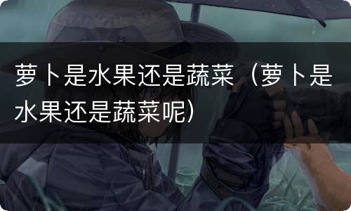 萝卜是水果还是蔬菜（萝卜是水果还是蔬菜呢）