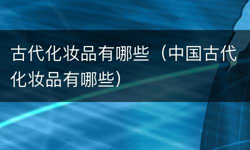 古代化妆品有哪些（中国古代化妆品有哪些）