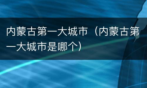 内蒙古第一大城市（内蒙古第一大城市是哪个）