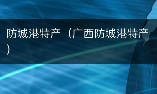 防城港特产（广西防城港特产）