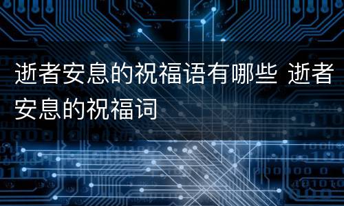 逝者安息的祝福语有哪些 逝者安息的祝福词
