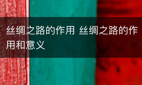 丝绸之路的作用 丝绸之路的作用和意义