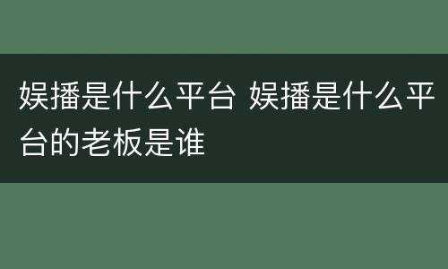 娱播是什么平台 娱播是什么平台的老板是谁