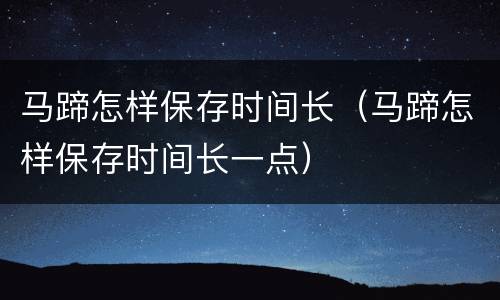 马蹄怎样保存时间长（马蹄怎样保存时间长一点）