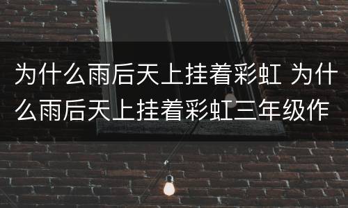 为什么雨后天上挂着彩虹 为什么雨后天上挂着彩虹三年级作文