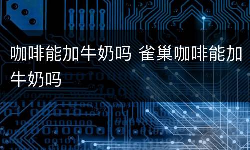 咖啡能加牛奶吗 雀巢咖啡能加牛奶吗