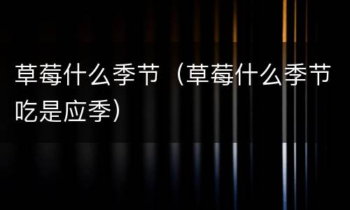 草莓什么季节（草莓什么季节吃是应季）