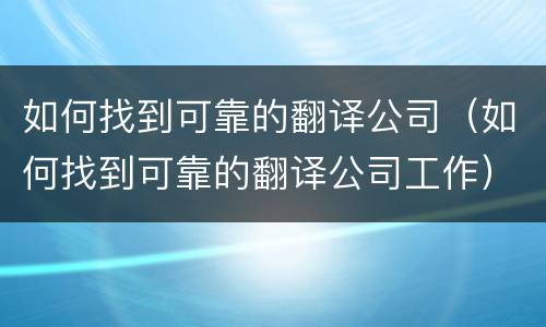 如何找到可靠的翻译公司（如何找到可靠的翻译公司工作）