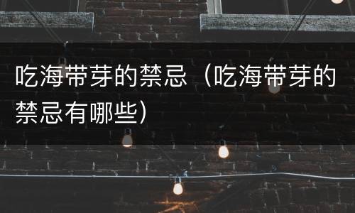 吃海带芽的禁忌（吃海带芽的禁忌有哪些）