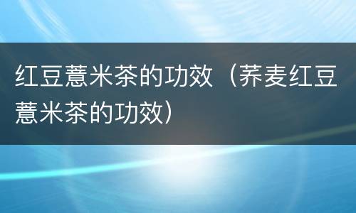 红豆薏米茶的功效（荞麦红豆薏米茶的功效）