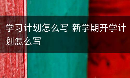 学习计划怎么写 新学期开学计划怎么写