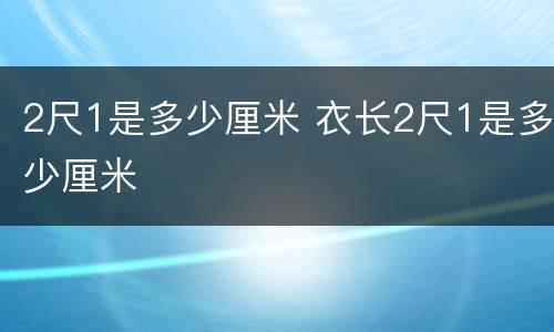 2尺1是多少厘米 衣长2尺1是多少厘米