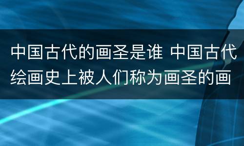 中国古代的画圣是谁 中国古代绘画史上被人们称为画圣的画家是