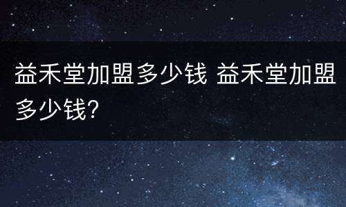 益禾堂加盟多少钱 益禾堂加盟多少钱?