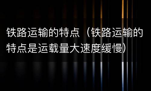 铁路运输的特点（铁路运输的特点是运载量大速度缓慢）