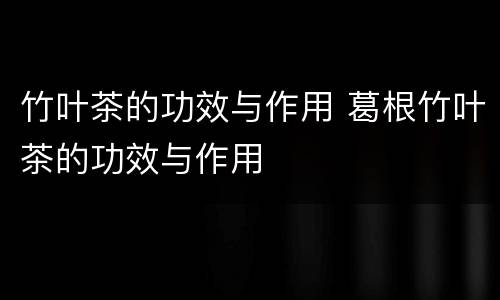 竹叶茶的功效与作用 葛根竹叶茶的功效与作用