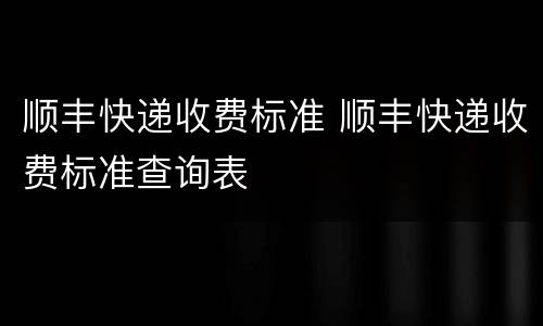 顺丰快递收费标准 顺丰快递收费标准查询表