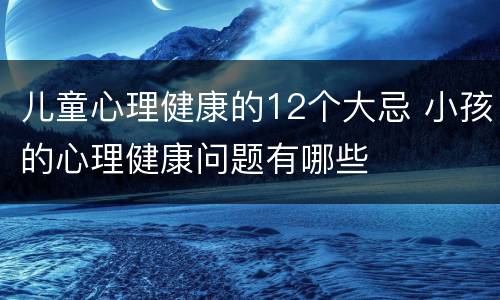 儿童心理健康的12个大忌 小孩的心理健康问题有哪些