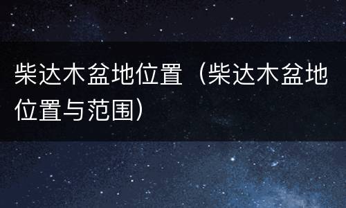 柴达木盆地位置（柴达木盆地位置与范围）