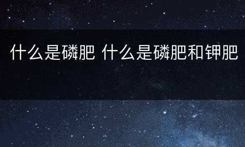 什么是磷肥 什么是磷肥和钾肥