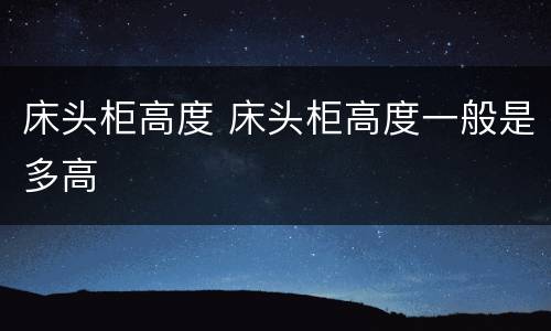 床头柜高度 床头柜高度一般是多高