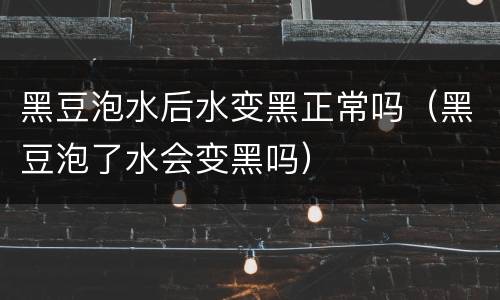 黑豆泡水后水变黑正常吗（黑豆泡了水会变黑吗）