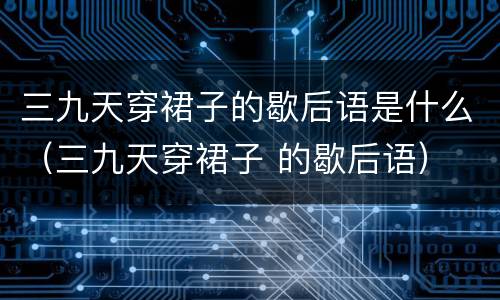 三九天穿裙子的歇后语是什么（三九天穿裙子 的歇后语）