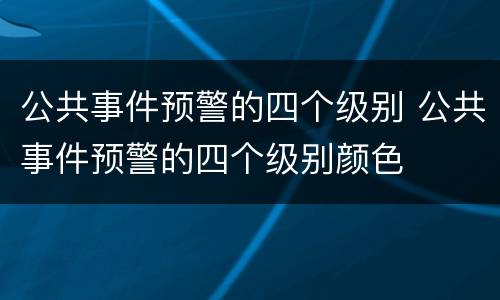 公共事件预警的四个级别 公共事件预警的四个级别颜色