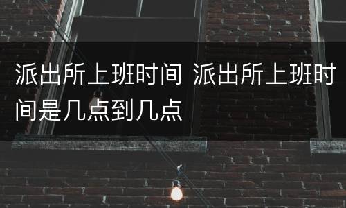 派出所上班时间 派出所上班时间是几点到几点