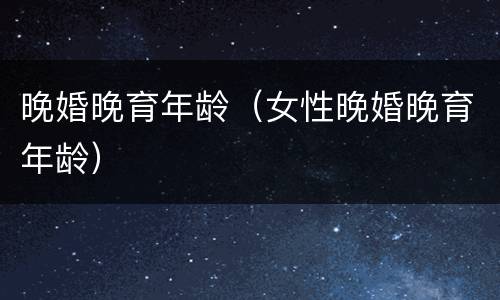 晚婚晚育年龄（女性晚婚晚育年龄）